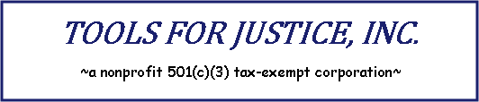 Text Box: Tools For Justice, Inc. ~a nonprofit 501(c)(3) tax-exempt corporation~